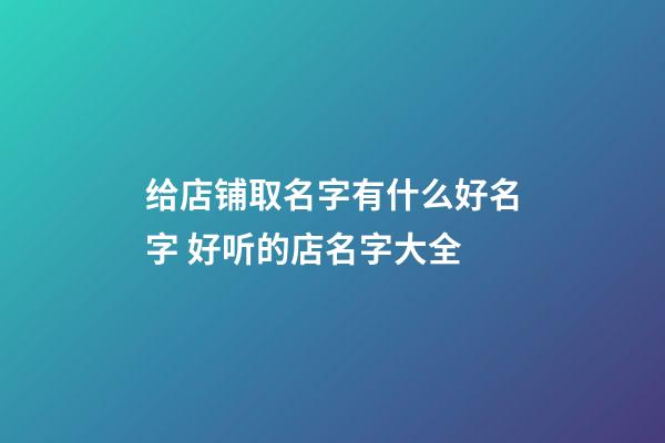 给店铺取名字有什么好名字 好听的店名字大全